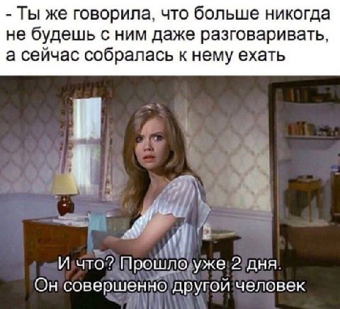 Ты же говорила, что больше никогда не будешь с ним даже разговаривать, а сейчас собралась к нему ехать И И что? Прошло уже 2 дня. Он совершенно другой человек