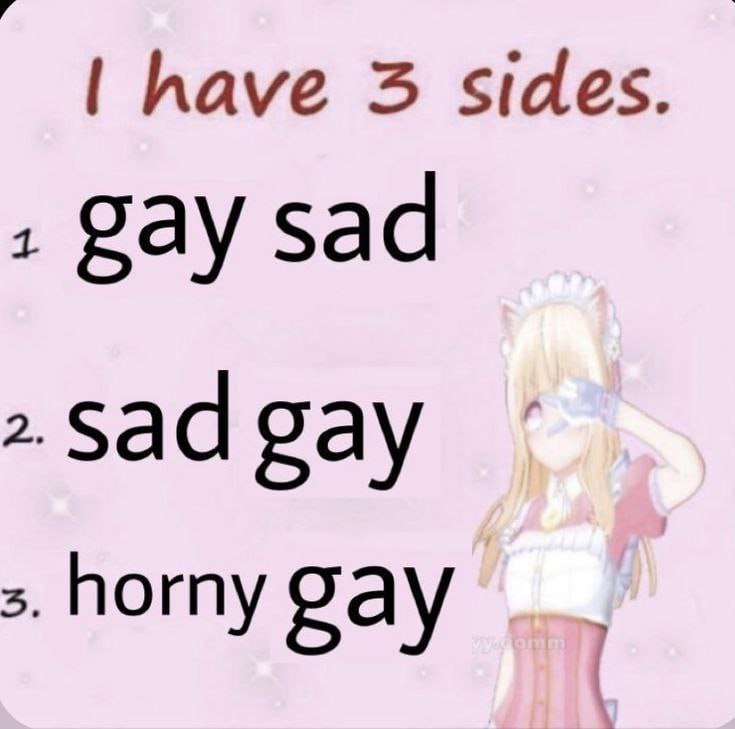 have 3 sides. gay sad 2. Sad gay horny Say