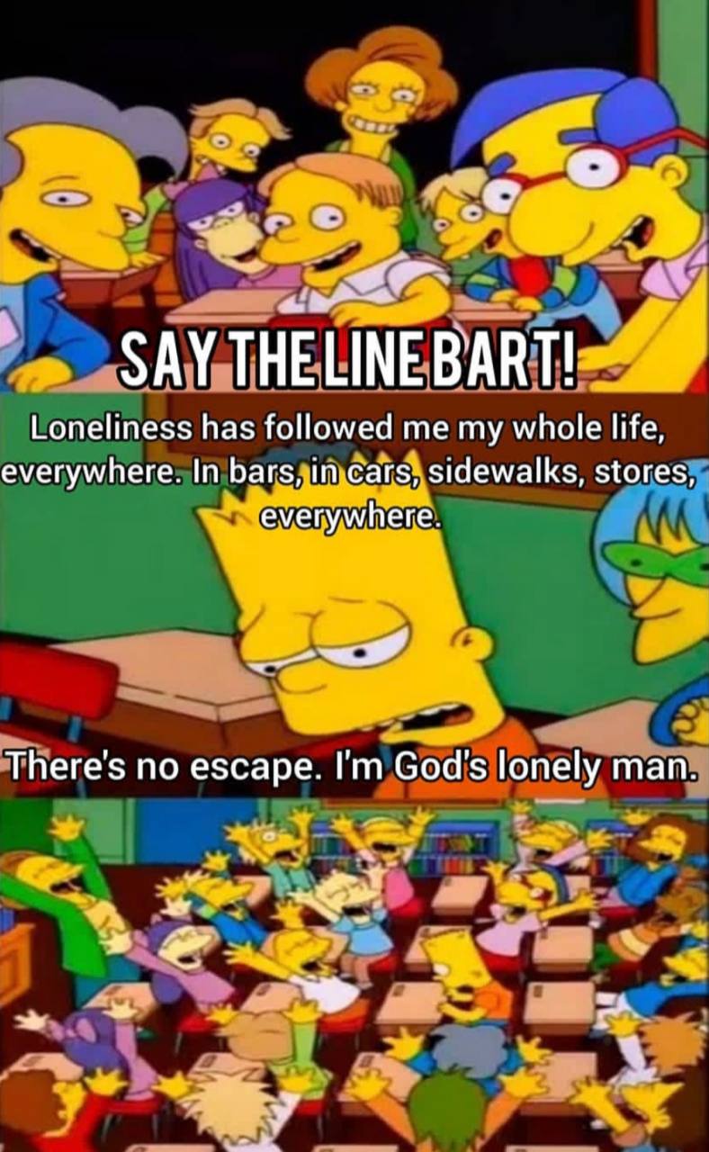 SAY THELINE BART! Loneliness has followed me my whole life, everywhere. In bars, in cars, sidewalks, stores everywhere. 4 There's no escape. God's lonely man у