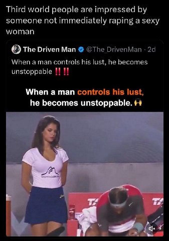 Third world people are impressed someone not immediately raping a sexy woman The Driven Man @The DrivenMan When aman controls his lust, he becomes unstoppable When а man controls his he becomes unstop