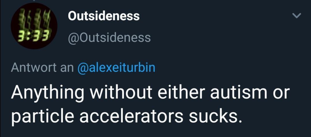Outsideness 3:33 Antwort an @alexeiturbin Anything without either autism or particle accelerators sucks.