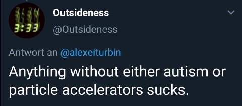 Outsideness 3:33 Antwort an @alexeiturbin Anything without either autism or particle accelerators sucks.