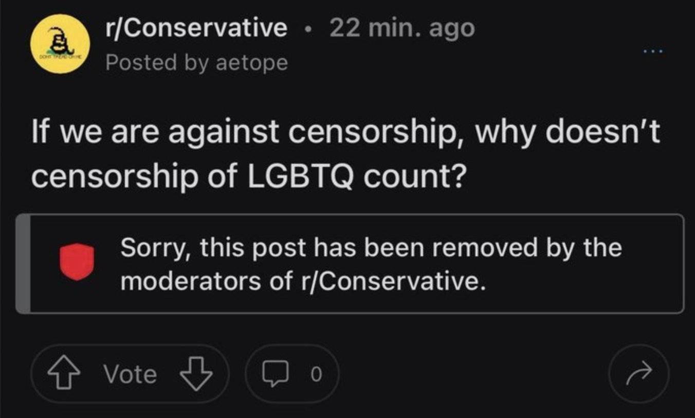 r/Conservative 22 min. ago Posted aetope we are against censorship, why doesn’t censorship of LGBTQ count? Sorry, this post has been removed the moderators of r/Conservative. Vote