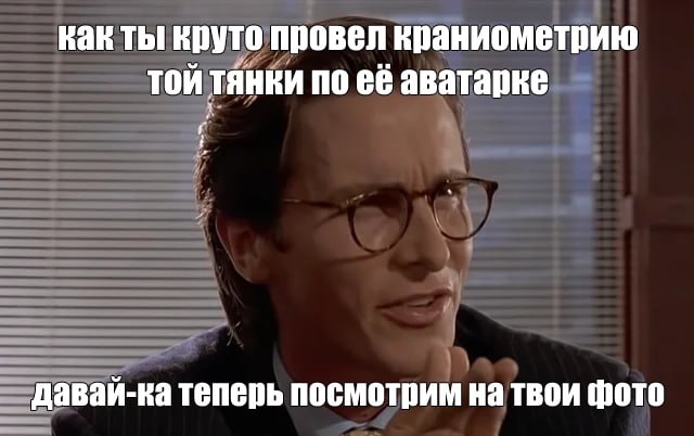 как ты круто провел краниометрию той тянки по её аватарке давай-ка теперь посмотрим на твои фото