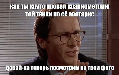 как ты круто провел краниометрию той тянки по её аватарке давай-ка теперь посмотрим на твои фото