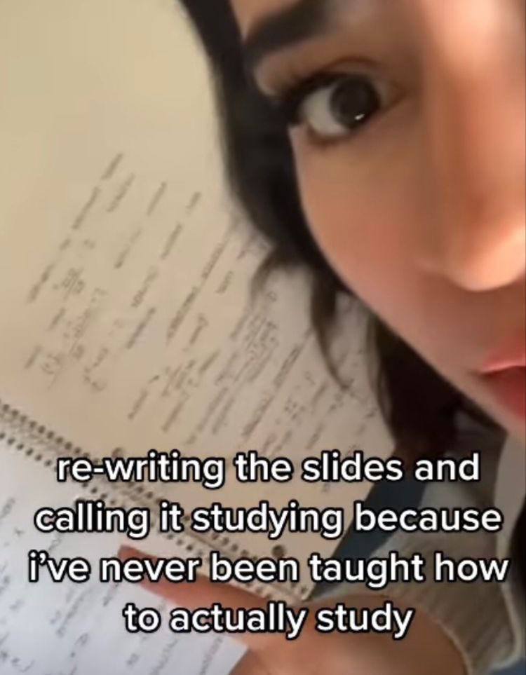 re-writing the slides and calling it studying because never been taught how to actually study