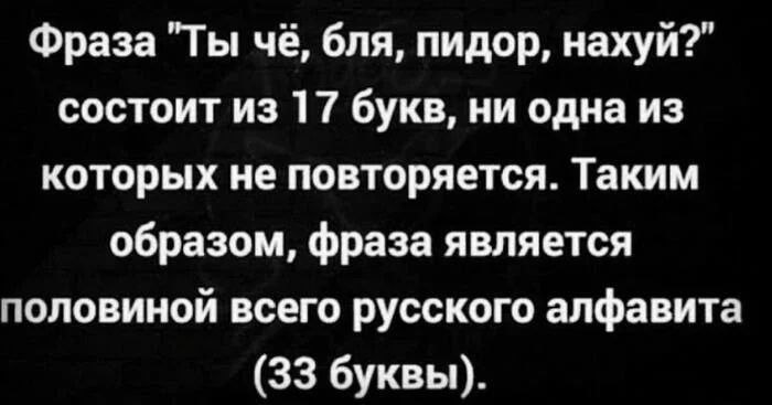 Фраза "Ты чаё, бля, пидор, нахуй?” состоит из 17 букв, ни одна из которых не повторяется. Таким образом, фраза является половиной всего русского алфавита (33 буквы).