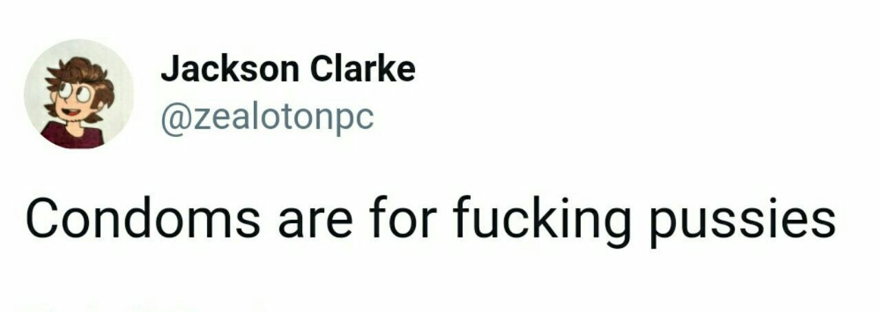 Jackson Clarke @zealotonpc Condoms are for fucking pussies