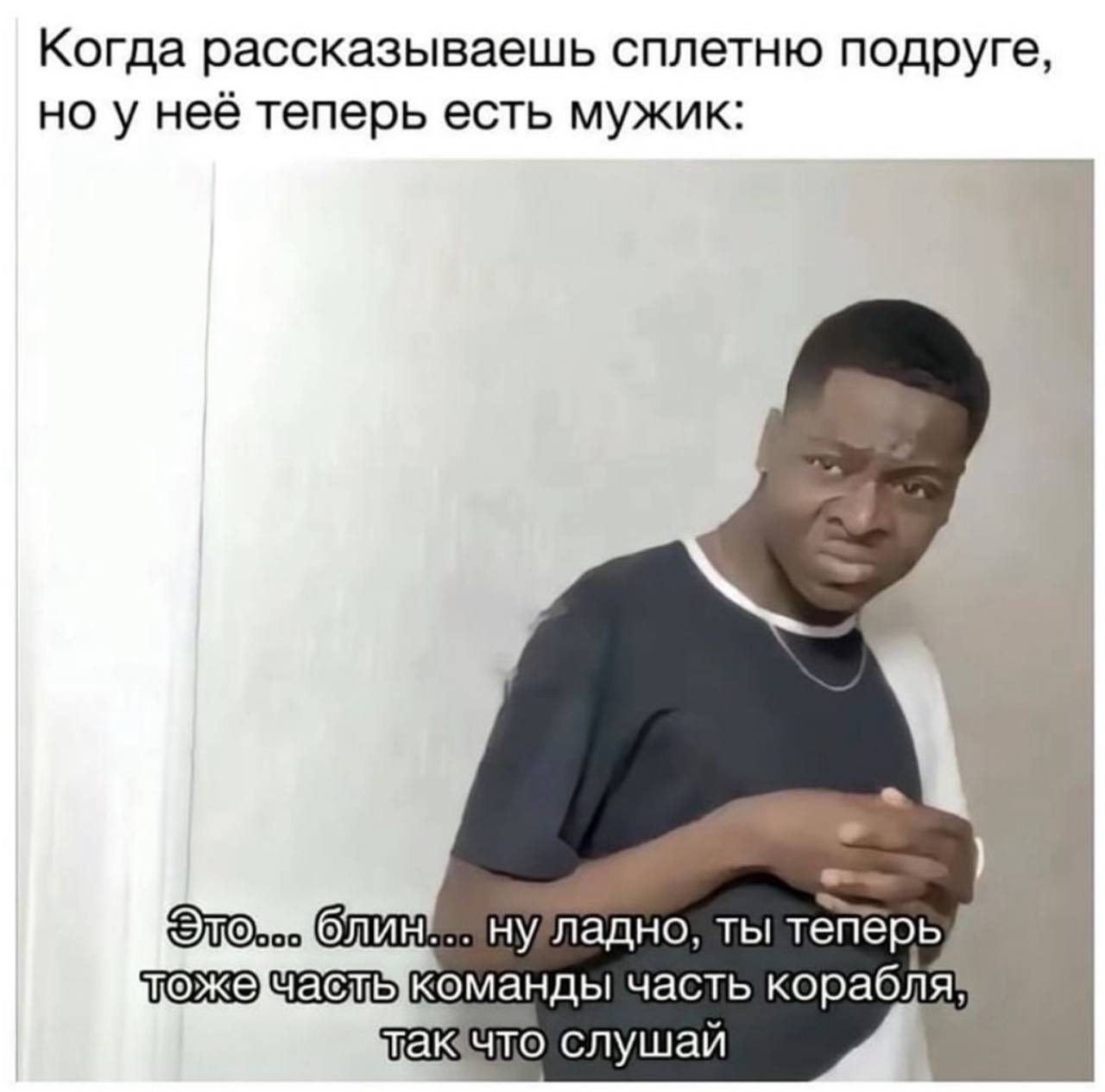 Когда рассказываешь сплетню подруге, но у неё теперь есть мужик: НУладно, ты теперь часть так что слушай
