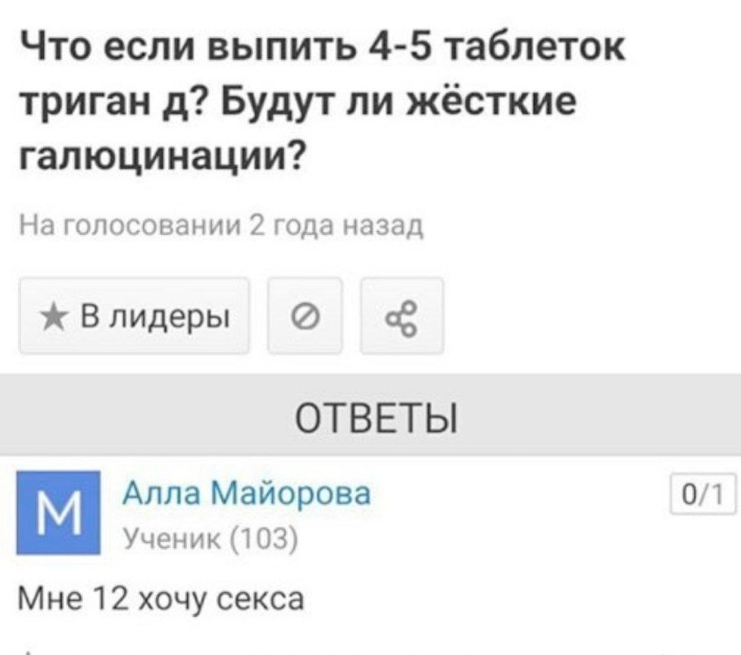 Что если выпить 4-5 таблеток триган Будут ли жёсткие галюцинации? На голосовании 2 года назад Влидеры ОТВЕТЫ Алла Майорова 0/1 Ученик (103) Мне 12 хочу секса