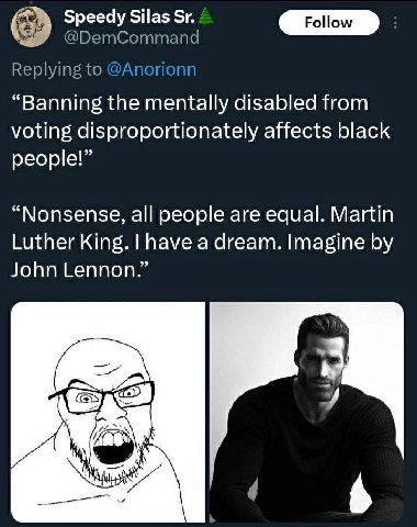 Speedy Silas 4 Follow @ПБетСоттапа Replying to @Anorion “Banning the mentally disabled from voting disproportionately affects black people!” “Nonsense, all people are equal. Martin Luther King. have a