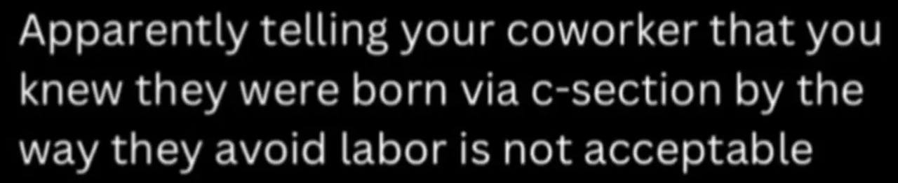 Apparently telling your coworker that you knew they were born via c-section the way they avoid labor is not acceptable