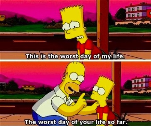 This is the worst day of my life. The worst day of your life so far.