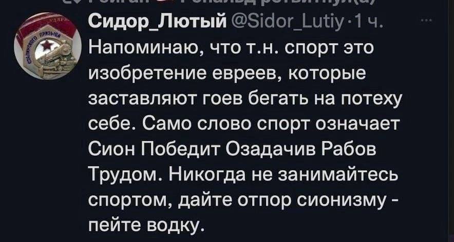 Сидор_Лютый Напоминаю, что спорт это изобретение евреев, которые заставляют гоев бегать на потеху себе. Само слово спорт означает Сион Победит Озадачив Рабов Трудом. Никогда не занимайтесь спортом, да