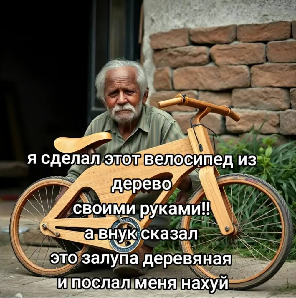 Я ‘велосипед из Дерево’ своими ‘руками! a: BHyK сказал это о sanyna деревяная И послал меня нахуй