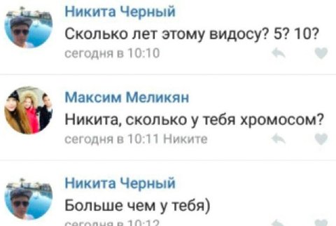 Никита Черный Сколько лет этому видосу? 5? 10? сегодня в 10:10 Максим Меликян Никита, сколько у тебя хромосом? сегодня в 10:11 Никите Никита Черный Больше чем у тебя) 710-12