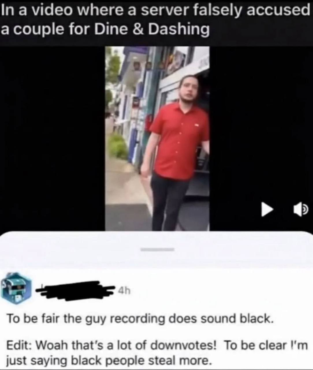 In a video where a server falsely accused a couple for Dine Dashing 4 To be fair the guy recording does sound black. Edit: Woah that's a lot of downvotes! То be clear just saying black people steal mo