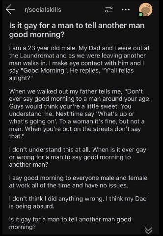 —о r/socialskills Is К gay for a man to tell another man good morning? ата 23 year old male. My Dad and were out at the Laundromat and as we were leaving another man walks in. make eye contact with hi