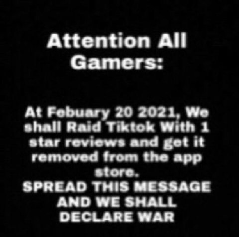 Attention All Gamers: At Febuary 20 2021, We shall Raid Tiktok With 1 star reviews and get it removed from the app store. SPREAD THIS MESSAGE AND WE SHALL DECLARE WAR