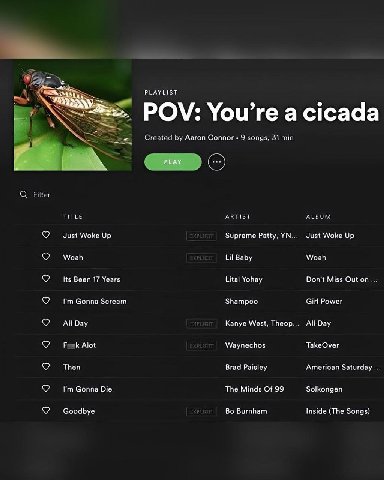 PLAYLIST POV: You’re а cicada a7, Created Aaron Connor 9 songs, 31 min PLAY TITLE ARTIST Woke Up биргете Patty. У№. Just Woke Up Lil Baby Woah из Been 17 Years Yohay Don't Miss Out on Gonna Scream Sha