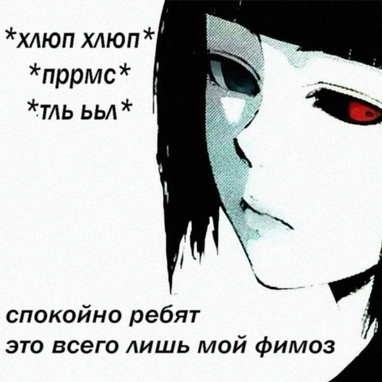 *хлюп хлюп* *пррмс* *TAb bbA* спокойно ребят Я это всего лишь мой фимоз