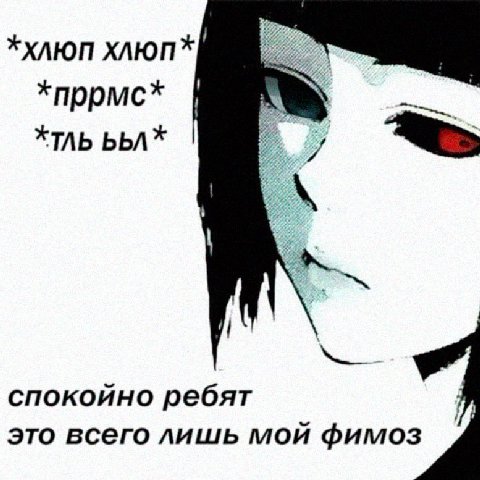 *хлюп хлюп* *пррмс* *TAb bbA* спокойно ребят Я это всего лишь мой фимоз