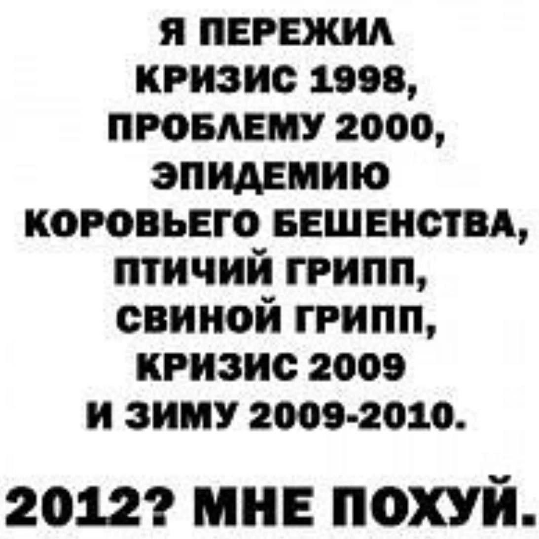 Я ПЕРЕЖИЛ КРИЗИС 1998, ПРОБЛЕМУ 2000, ЭПИДЕМИЮ КОРОВЬЕГО БЕШЕНСТВА, ПТИЧИЙ ГРИПП, СВИНОЙ ГРИПП, КРИЗИС 2009 ИЗИМУ 2009-2010. 20122 МНЕ ПОХУЙ.