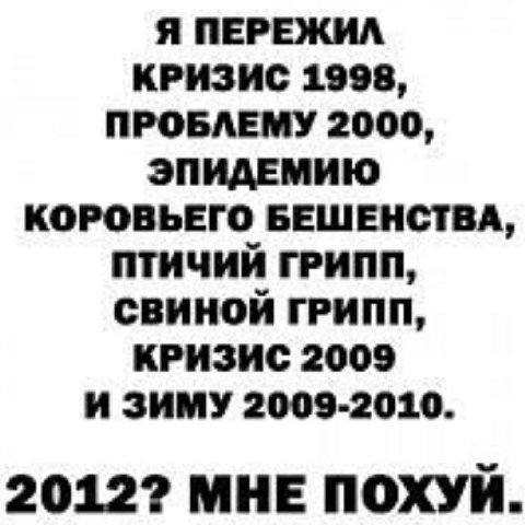 Я ПЕРЕЖИЛ КРИЗИС 1998, ПРОБЛЕМУ 2000, ЭПИДЕМИЮ КОРОВЬЕГО БЕШЕНСТВА, ПТИЧИЙ ГРИПП, СВИНОЙ ГРИПП, КРИЗИС 2009 ИЗИМУ 2009-2010. 20122 МНЕ ПОХУЙ.