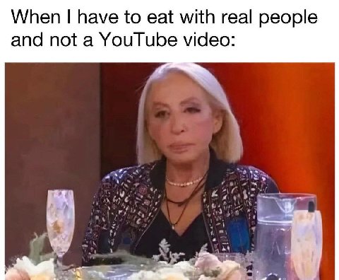 When have to eat with real people and not a YouTube video: