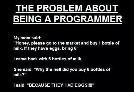 THE PROBLEM ABOUT BEING A PROGRAMMER My mom said: “Honey, please to the market and buy 1 bottle of milk. If they have eggs, bring 6" came back with 6 bottles of milk. She said: “Why the hell did you b