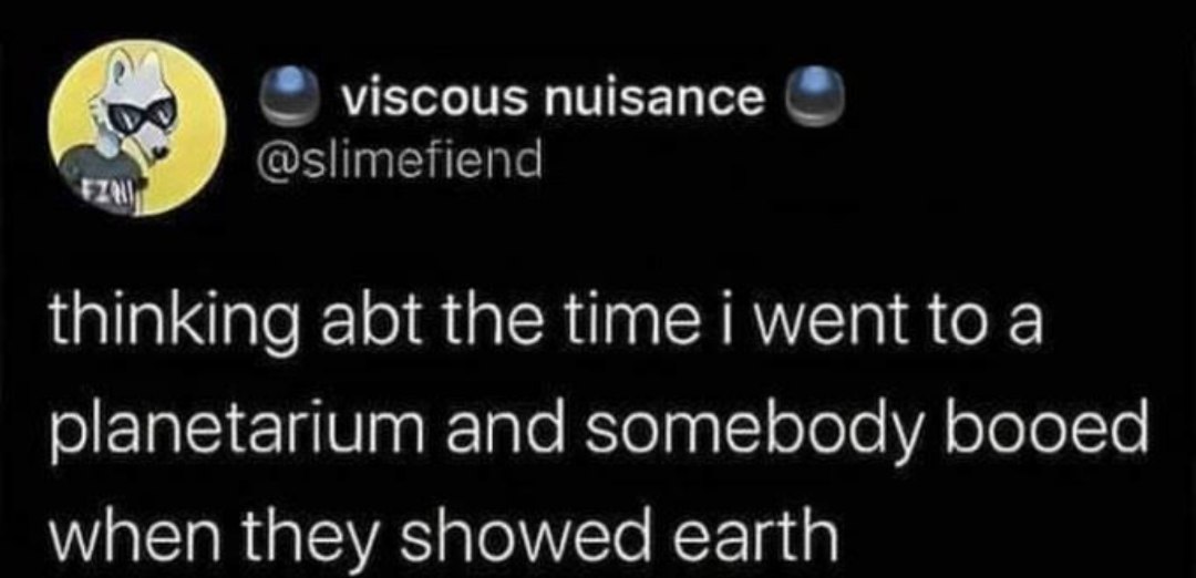 viscous nuisance @slimefiend thinking abt the time i went to a planetarium and somebody booed when they showed earth