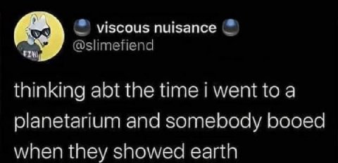 viscous nuisance @slimefiend thinking abt the time i went to a planetarium and somebody booed when they showed earth
