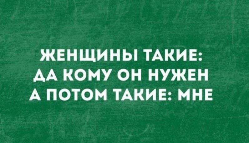 ЖЕНЩИНЫ! ТАКИЕ: ДА КОМУ ОН НУЖЕН А ПОТОМ ТАКИЕ: МНЕ