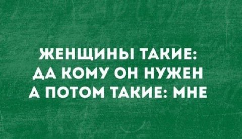 ЖЕНЩИНЫ! ТАКИЕ: ДА КОМУ ОН НУЖЕН А ПОТОМ ТАКИЕ: МНЕ