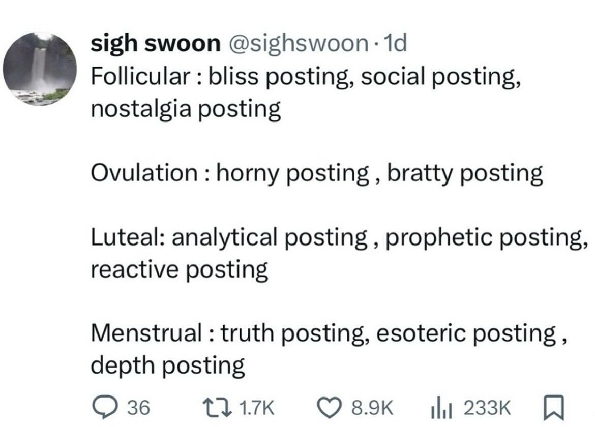 sigh swoon @sighswoon: 14 Follicular bliss posting, social posting, nostalgia posting Ovulation horny posting bratty posting Luteal: analytical posting prophetic posting, reactive posting Menstrual tr