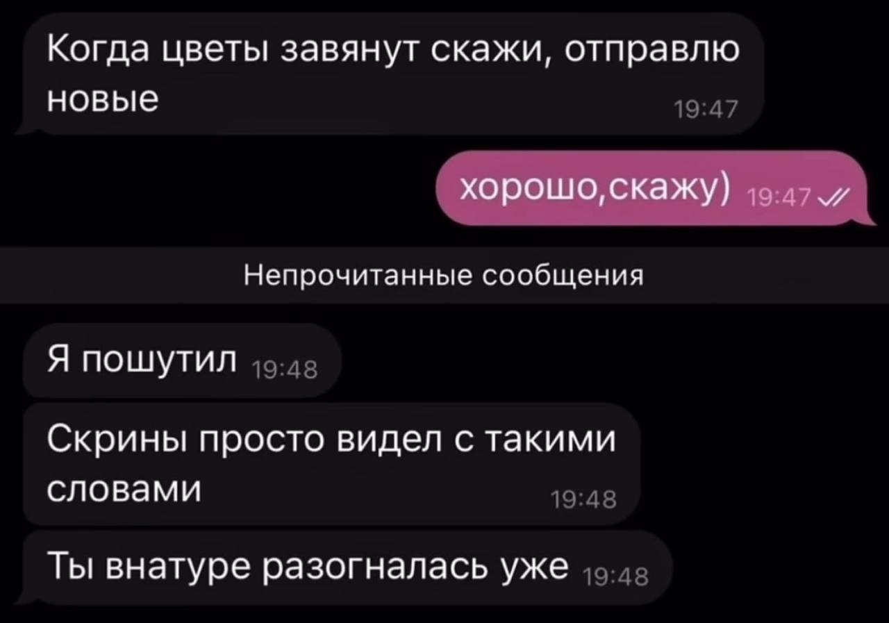 Когда цветы завянут скажи, отправлю новые хорошо, скажу) Непрочитанные сообщения Я пошутил Скрины просто видел с такими словами Ты внатуре разогналась уже
