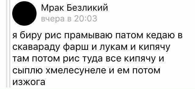 Мрак Безликий я биру рис прамываю патом кедаю в скавараду фарш и лукам и кипячу там потом рис туда все кипячу и сыплю хмелесунеле и потом изжога
