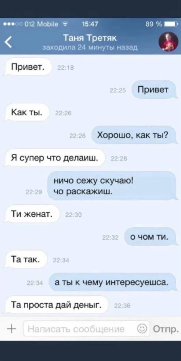 012 Mobile 15:47 89 Таня Третяк заходила 24 минуты назад Привет. Привет Как ты. Хорошо, как ты? Я супер что делаиш. ничо сежу скучаю! раскажиш. женат. о чом так. а ты к чему интересуешса. проста дай д