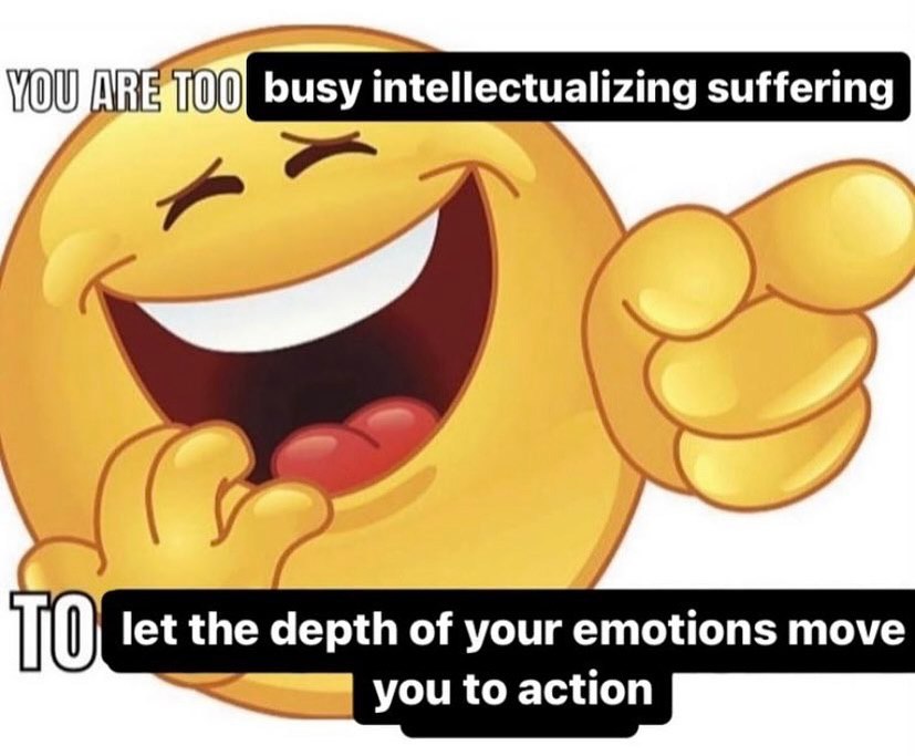 busy intellectualizing suffering ТО let the depth of your emotions move you to action