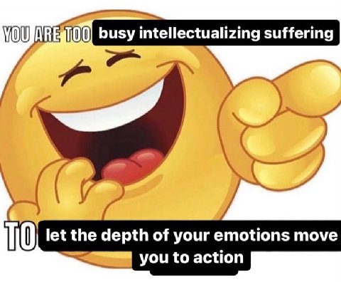 busy intellectualizing suffering ТО let the depth of your emotions move you to action
