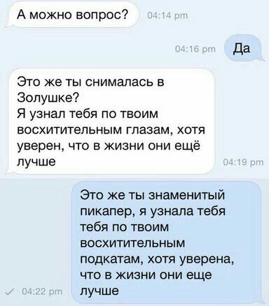 А можно вопрос? Да Это же ты снималась в Золушке? Я узнал тебя по твоим восхитительным глазам, хотя уверен, что в жизни они ещё лучше Это же ты знаменитый пикапер, я узнала тебя тебя по твоим восхитит