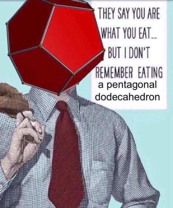 SAY YOU WHAT YOU EAT... DON'T я REMEMBER EATING a pentagonal dodecahedron 333 he Site НЕ igs! the