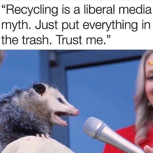 “Recycling is а liberal media myth. Just put everything in the trash. Trust me.”