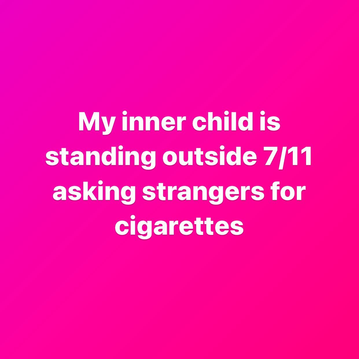 My inner child is standing outside 7/11 asking strangers for cigarettes