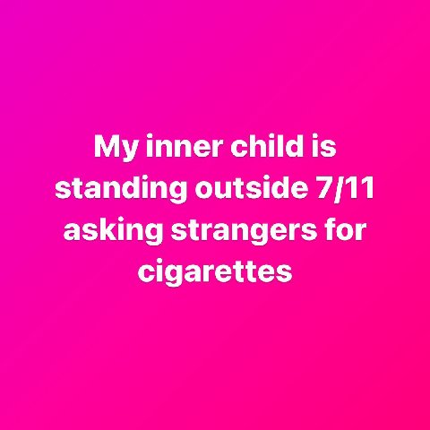 My inner child is standing outside 7/11 asking strangers for cigarettes