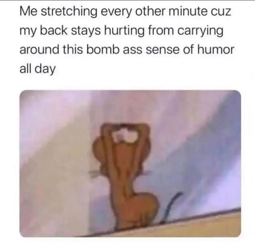 Me stretching every other minute cuz my back stays hurting from carrying around this bomb ass sense of humor all day
