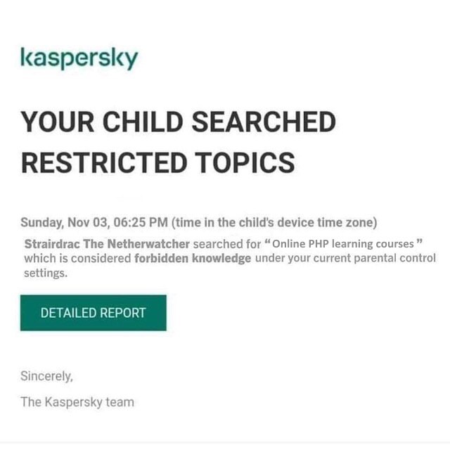 kaspersky YOUR CHILD SEARCHED RESTRICTED TOPICS Sunday, Nov 03, 06:25 (time in the device time zone) Strairdrac The Netherwatcher searched for “Online PHP learning courses which is considered forbidde