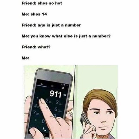 Friend: shes so hot Me: shes 14 Friend: age is just a number Me: you know what else is just a number? Friend: what? Me: 911