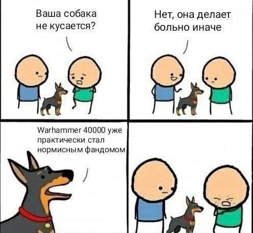 Ваша собака Нет, она делает не кусается? больно иначе Warhammer 40000 уже практически стал нормисным фандомом