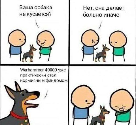 Ваша собака Нет, она делает не кусается? больно иначе Warhammer 40000 уже практически стал нормисным фандомом
